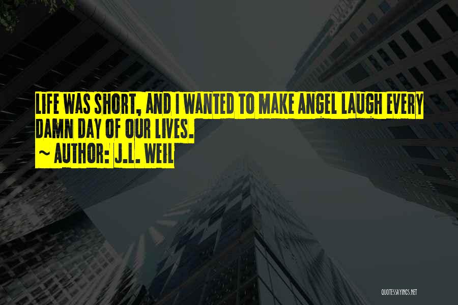 J.L. Weil Quotes: Life Was Short, And I Wanted To Make Angel Laugh Every Damn Day Of Our Lives.