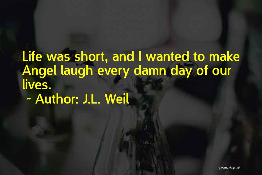 J.L. Weil Quotes: Life Was Short, And I Wanted To Make Angel Laugh Every Damn Day Of Our Lives.
