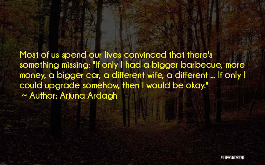 Arjuna Ardagh Quotes: Most Of Us Spend Our Lives Convinced That There's Something Missing: If Only I Had A Bigger Barbecue, More Money,