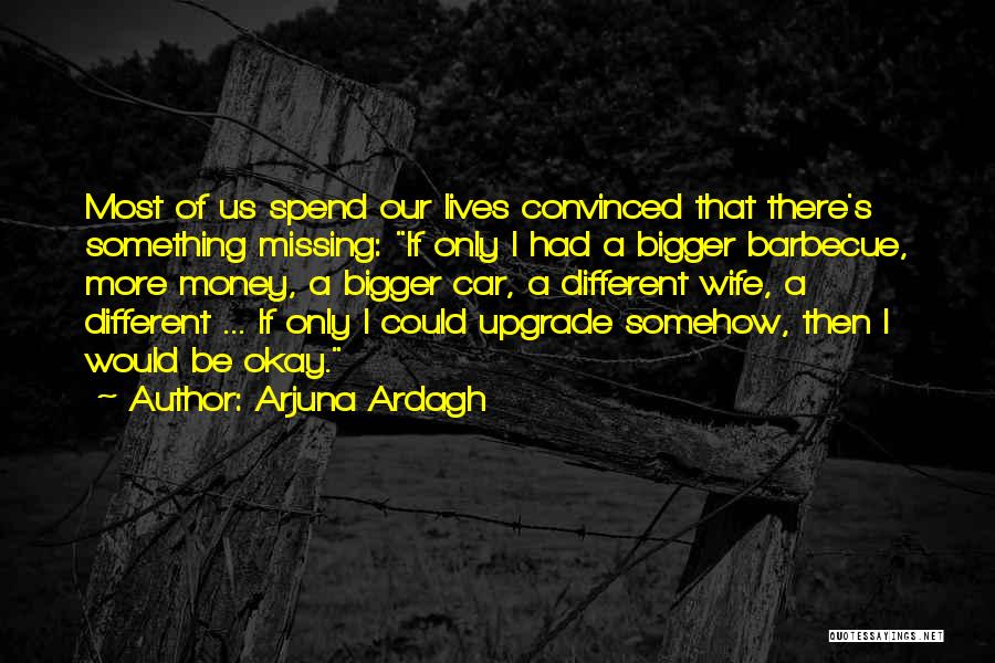 Arjuna Ardagh Quotes: Most Of Us Spend Our Lives Convinced That There's Something Missing: If Only I Had A Bigger Barbecue, More Money,