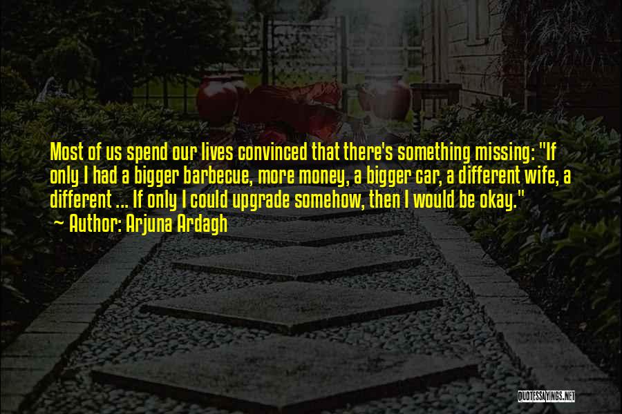 Arjuna Ardagh Quotes: Most Of Us Spend Our Lives Convinced That There's Something Missing: If Only I Had A Bigger Barbecue, More Money,