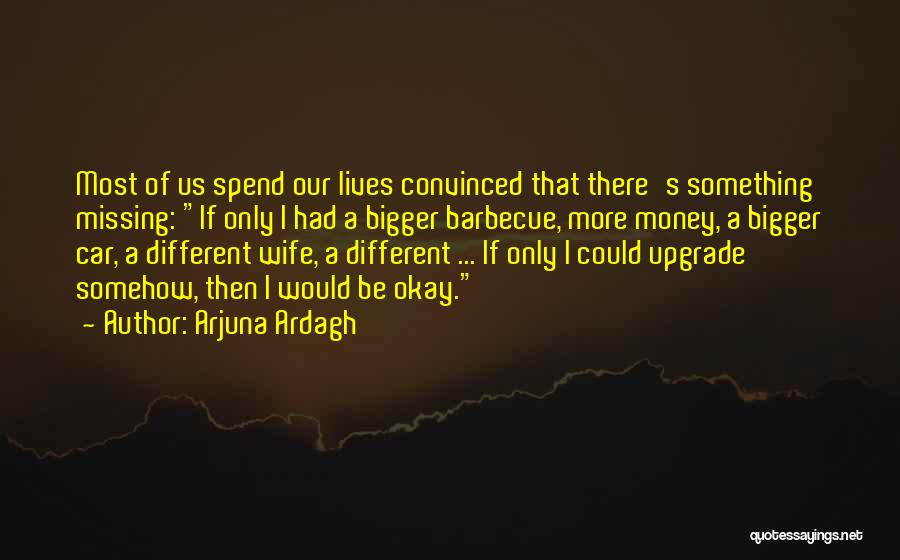 Arjuna Ardagh Quotes: Most Of Us Spend Our Lives Convinced That There's Something Missing: If Only I Had A Bigger Barbecue, More Money,