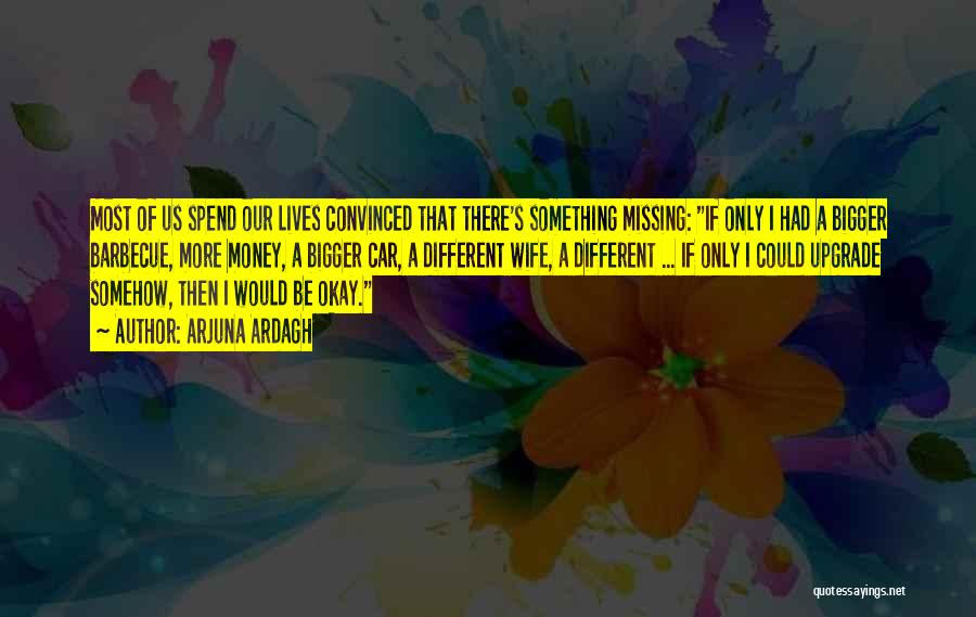 Arjuna Ardagh Quotes: Most Of Us Spend Our Lives Convinced That There's Something Missing: If Only I Had A Bigger Barbecue, More Money,