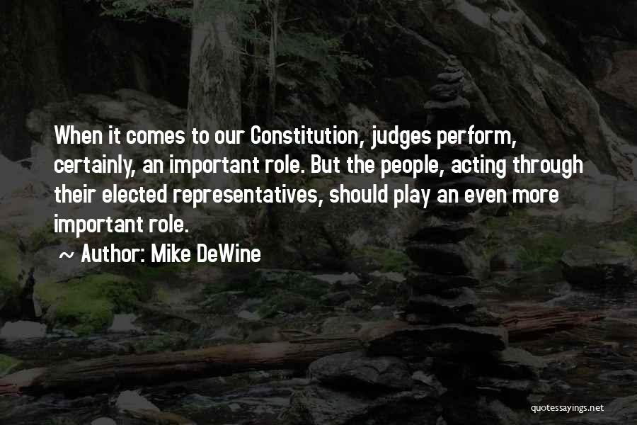 Mike DeWine Quotes: When It Comes To Our Constitution, Judges Perform, Certainly, An Important Role. But The People, Acting Through Their Elected Representatives,