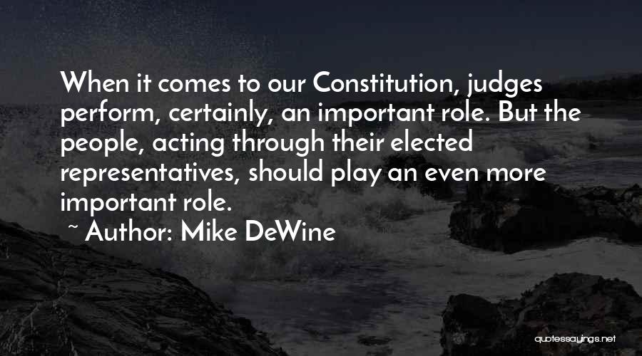 Mike DeWine Quotes: When It Comes To Our Constitution, Judges Perform, Certainly, An Important Role. But The People, Acting Through Their Elected Representatives,
