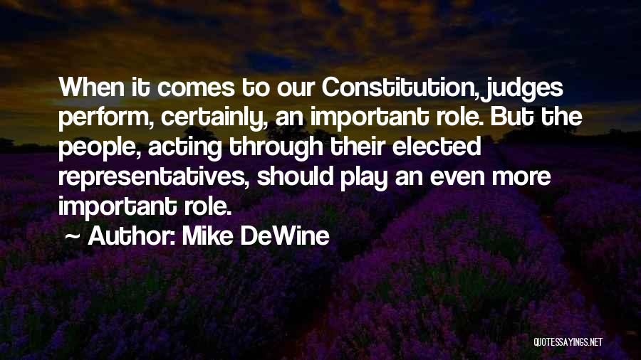 Mike DeWine Quotes: When It Comes To Our Constitution, Judges Perform, Certainly, An Important Role. But The People, Acting Through Their Elected Representatives,