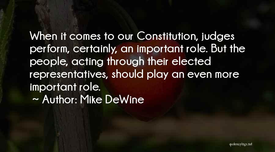 Mike DeWine Quotes: When It Comes To Our Constitution, Judges Perform, Certainly, An Important Role. But The People, Acting Through Their Elected Representatives,