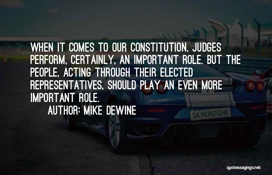 Mike DeWine Quotes: When It Comes To Our Constitution, Judges Perform, Certainly, An Important Role. But The People, Acting Through Their Elected Representatives,