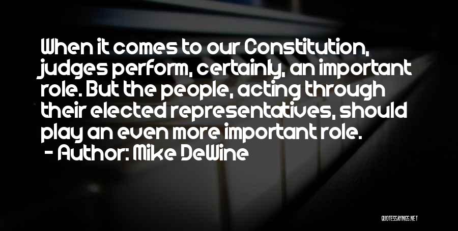 Mike DeWine Quotes: When It Comes To Our Constitution, Judges Perform, Certainly, An Important Role. But The People, Acting Through Their Elected Representatives,