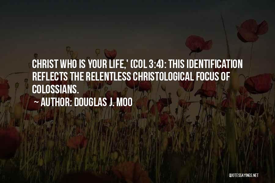 Douglas J. Moo Quotes: Christ Who Is Your Life,' (col 3:4): This Identification Reflects The Relentless Christological Focus Of Colossians.