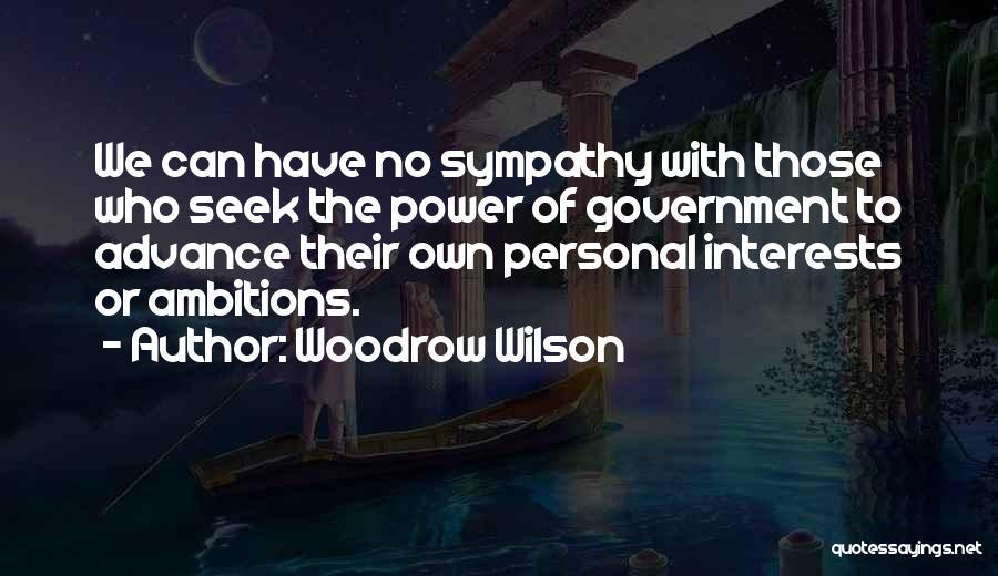 Woodrow Wilson Quotes: We Can Have No Sympathy With Those Who Seek The Power Of Government To Advance Their Own Personal Interests Or