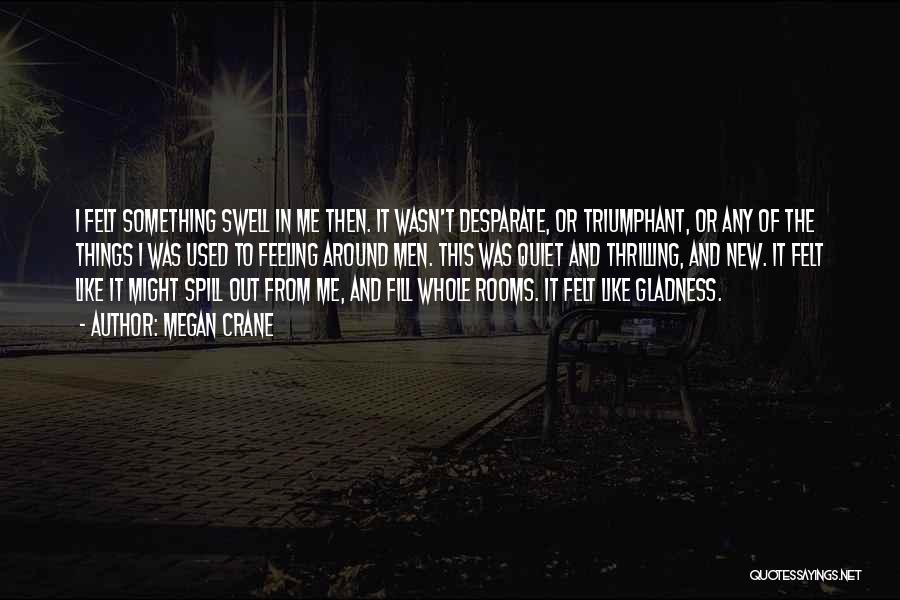 Megan Crane Quotes: I Felt Something Swell In Me Then. It Wasn't Desparate, Or Triumphant, Or Any Of The Things I Was Used