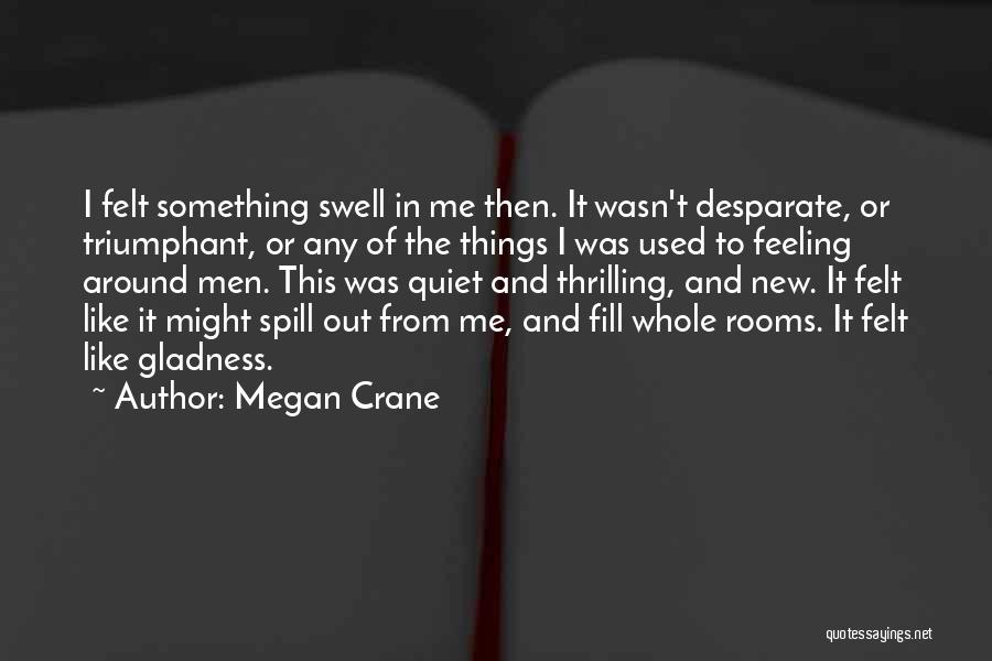 Megan Crane Quotes: I Felt Something Swell In Me Then. It Wasn't Desparate, Or Triumphant, Or Any Of The Things I Was Used