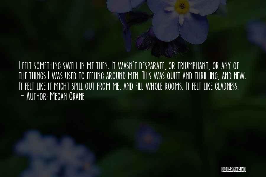 Megan Crane Quotes: I Felt Something Swell In Me Then. It Wasn't Desparate, Or Triumphant, Or Any Of The Things I Was Used