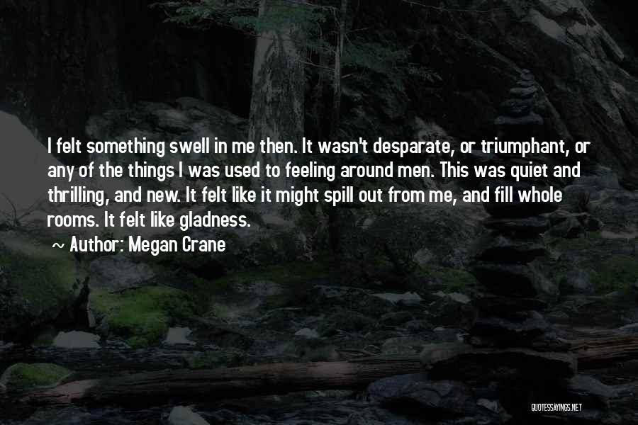 Megan Crane Quotes: I Felt Something Swell In Me Then. It Wasn't Desparate, Or Triumphant, Or Any Of The Things I Was Used