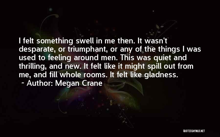 Megan Crane Quotes: I Felt Something Swell In Me Then. It Wasn't Desparate, Or Triumphant, Or Any Of The Things I Was Used