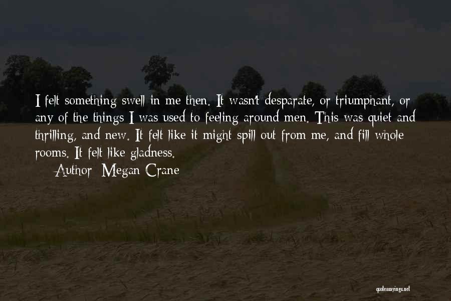 Megan Crane Quotes: I Felt Something Swell In Me Then. It Wasn't Desparate, Or Triumphant, Or Any Of The Things I Was Used