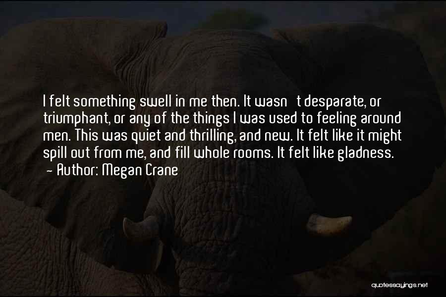 Megan Crane Quotes: I Felt Something Swell In Me Then. It Wasn't Desparate, Or Triumphant, Or Any Of The Things I Was Used