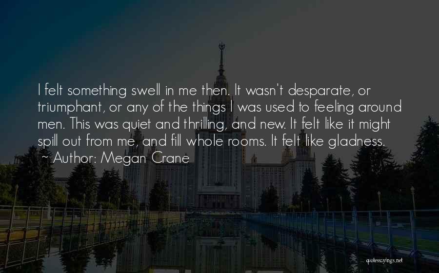 Megan Crane Quotes: I Felt Something Swell In Me Then. It Wasn't Desparate, Or Triumphant, Or Any Of The Things I Was Used