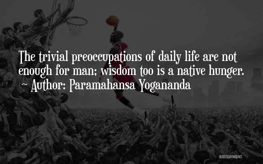 Paramahansa Yogananda Quotes: The Trivial Preoccupations Of Daily Life Are Not Enough For Man; Wisdom Too Is A Native Hunger.