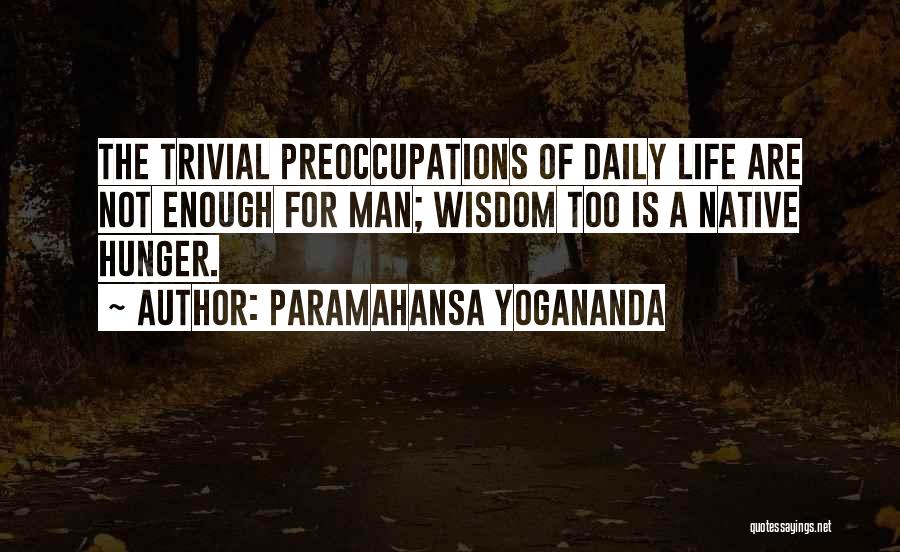 Paramahansa Yogananda Quotes: The Trivial Preoccupations Of Daily Life Are Not Enough For Man; Wisdom Too Is A Native Hunger.