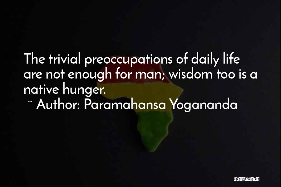 Paramahansa Yogananda Quotes: The Trivial Preoccupations Of Daily Life Are Not Enough For Man; Wisdom Too Is A Native Hunger.