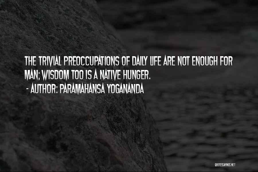 Paramahansa Yogananda Quotes: The Trivial Preoccupations Of Daily Life Are Not Enough For Man; Wisdom Too Is A Native Hunger.