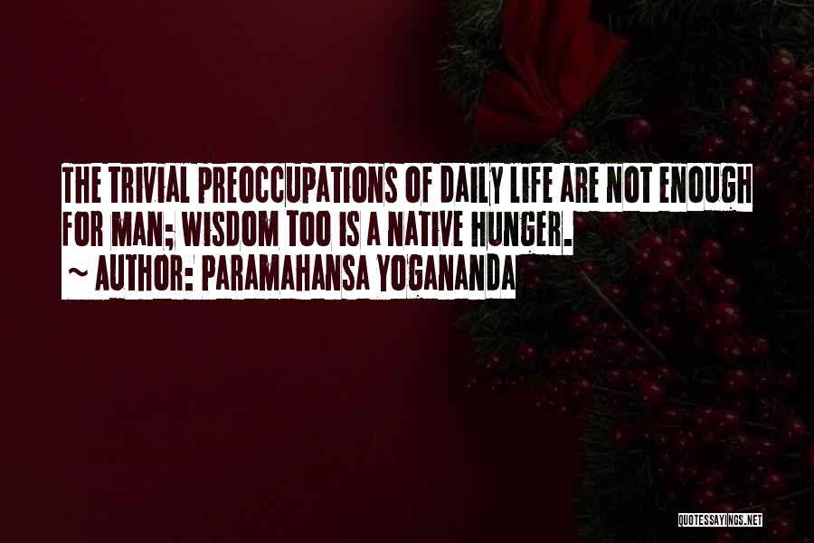 Paramahansa Yogananda Quotes: The Trivial Preoccupations Of Daily Life Are Not Enough For Man; Wisdom Too Is A Native Hunger.