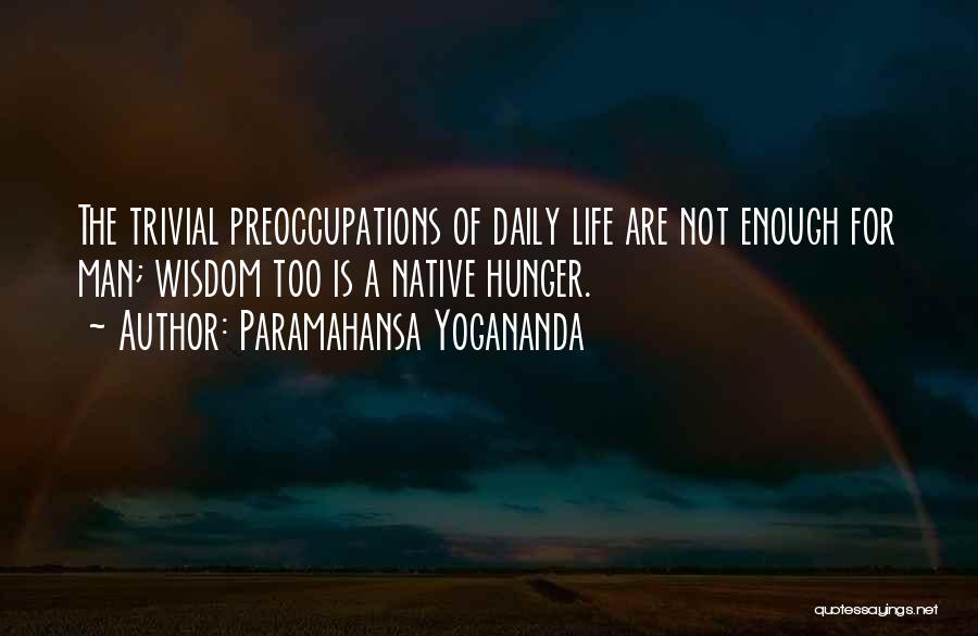 Paramahansa Yogananda Quotes: The Trivial Preoccupations Of Daily Life Are Not Enough For Man; Wisdom Too Is A Native Hunger.