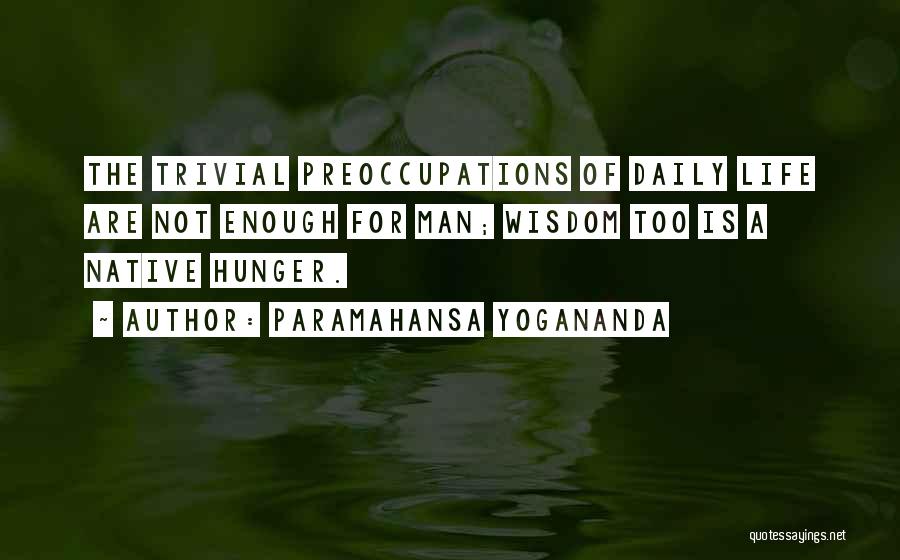 Paramahansa Yogananda Quotes: The Trivial Preoccupations Of Daily Life Are Not Enough For Man; Wisdom Too Is A Native Hunger.