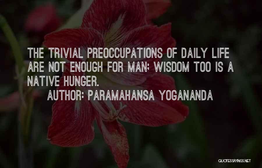 Paramahansa Yogananda Quotes: The Trivial Preoccupations Of Daily Life Are Not Enough For Man; Wisdom Too Is A Native Hunger.