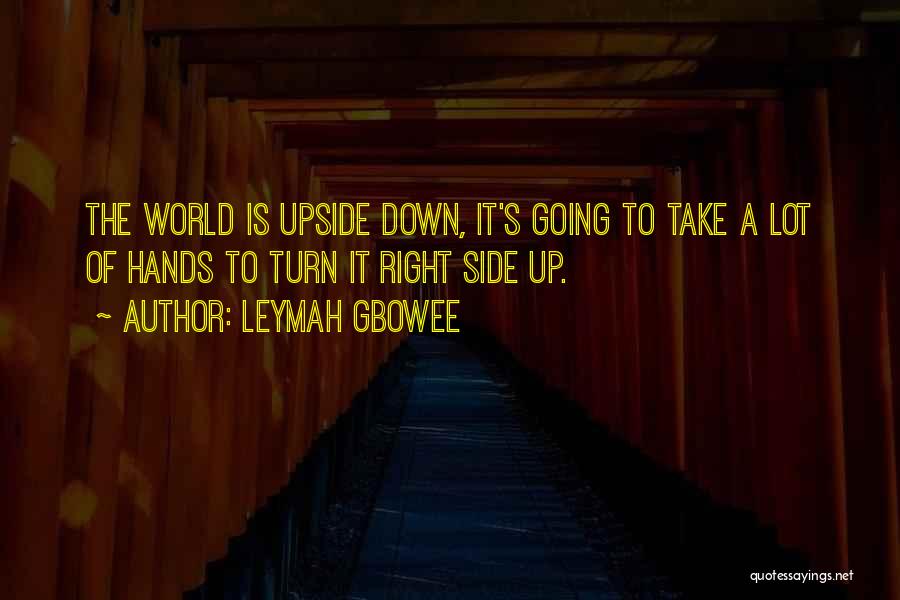 Leymah Gbowee Quotes: The World Is Upside Down, It's Going To Take A Lot Of Hands To Turn It Right Side Up.