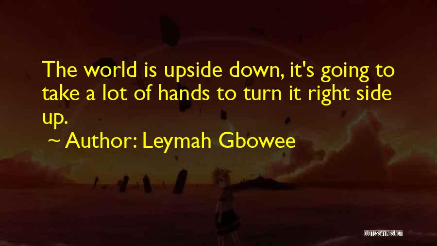 Leymah Gbowee Quotes: The World Is Upside Down, It's Going To Take A Lot Of Hands To Turn It Right Side Up.
