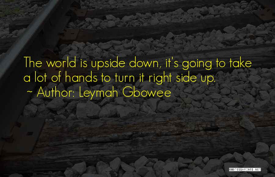 Leymah Gbowee Quotes: The World Is Upside Down, It's Going To Take A Lot Of Hands To Turn It Right Side Up.