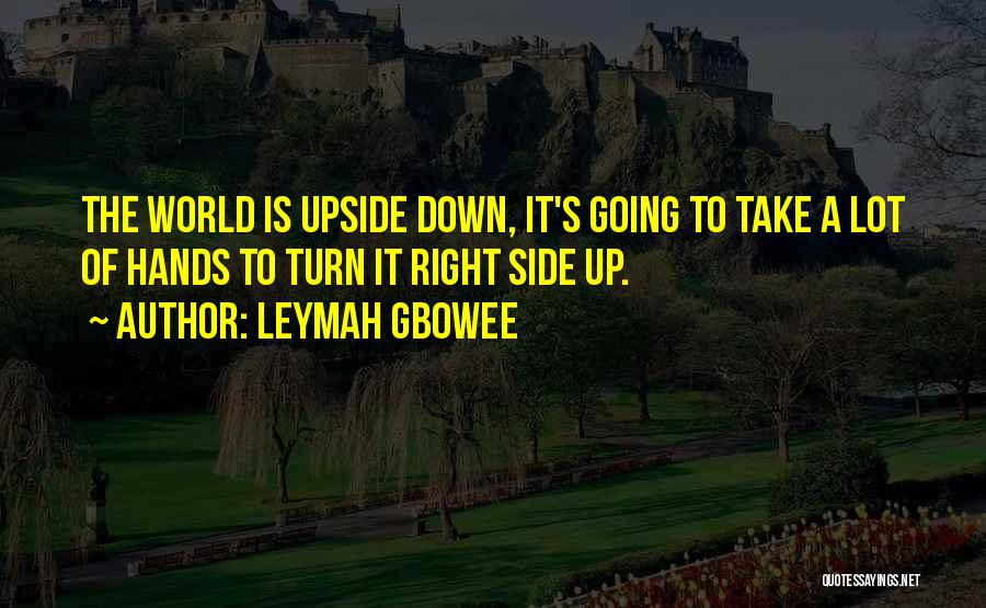 Leymah Gbowee Quotes: The World Is Upside Down, It's Going To Take A Lot Of Hands To Turn It Right Side Up.