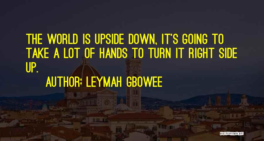 Leymah Gbowee Quotes: The World Is Upside Down, It's Going To Take A Lot Of Hands To Turn It Right Side Up.