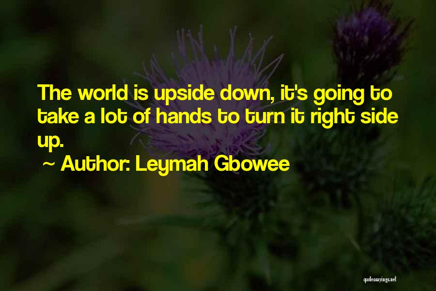 Leymah Gbowee Quotes: The World Is Upside Down, It's Going To Take A Lot Of Hands To Turn It Right Side Up.