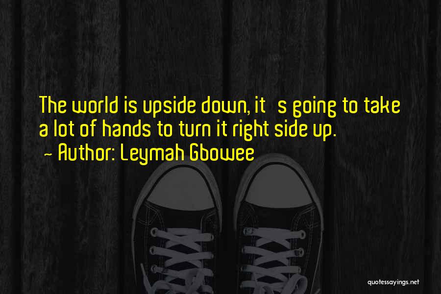 Leymah Gbowee Quotes: The World Is Upside Down, It's Going To Take A Lot Of Hands To Turn It Right Side Up.