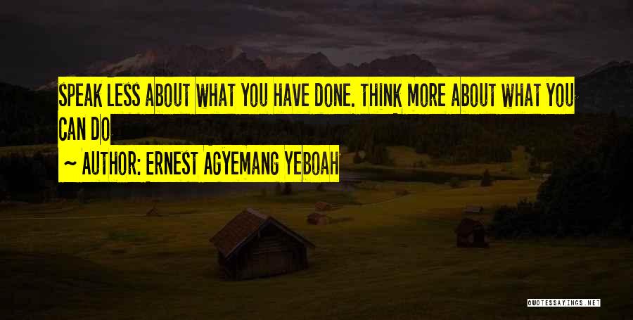 Ernest Agyemang Yeboah Quotes: Speak Less About What You Have Done. Think More About What You Can Do