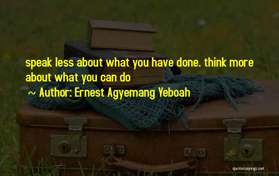 Ernest Agyemang Yeboah Quotes: Speak Less About What You Have Done. Think More About What You Can Do
