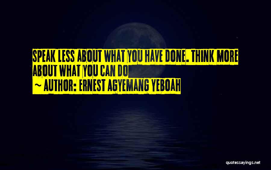 Ernest Agyemang Yeboah Quotes: Speak Less About What You Have Done. Think More About What You Can Do
