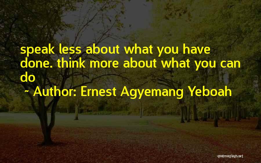 Ernest Agyemang Yeboah Quotes: Speak Less About What You Have Done. Think More About What You Can Do