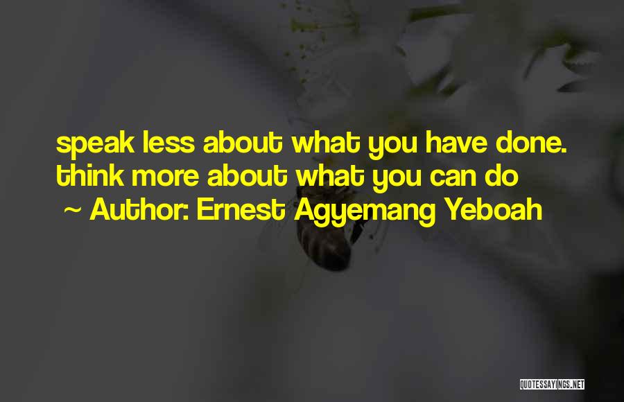 Ernest Agyemang Yeboah Quotes: Speak Less About What You Have Done. Think More About What You Can Do