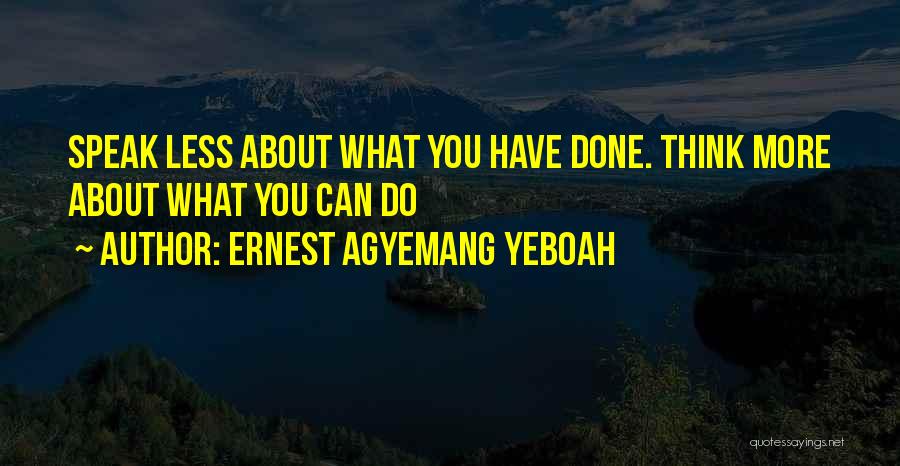 Ernest Agyemang Yeboah Quotes: Speak Less About What You Have Done. Think More About What You Can Do