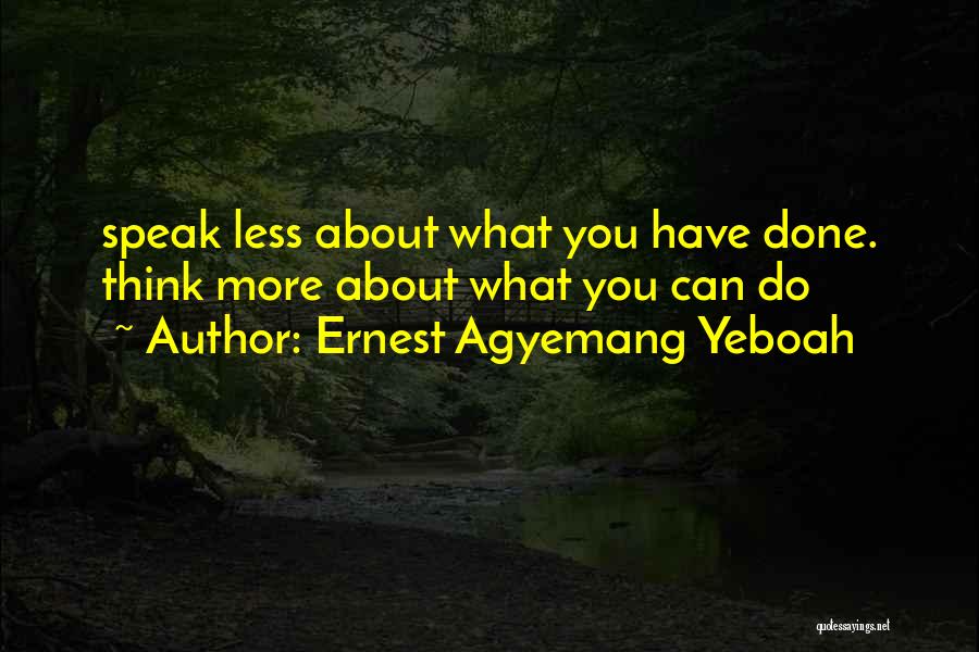 Ernest Agyemang Yeboah Quotes: Speak Less About What You Have Done. Think More About What You Can Do