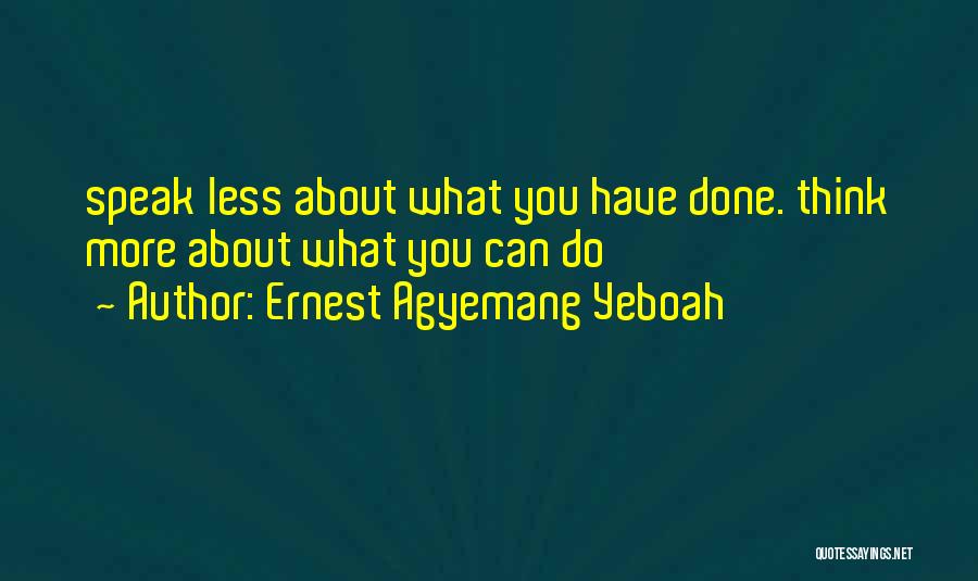 Ernest Agyemang Yeboah Quotes: Speak Less About What You Have Done. Think More About What You Can Do