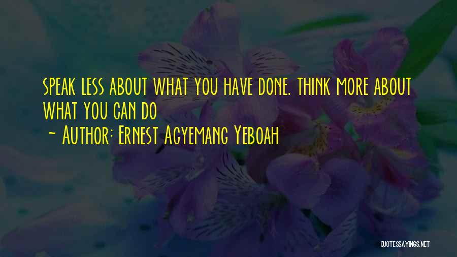 Ernest Agyemang Yeboah Quotes: Speak Less About What You Have Done. Think More About What You Can Do