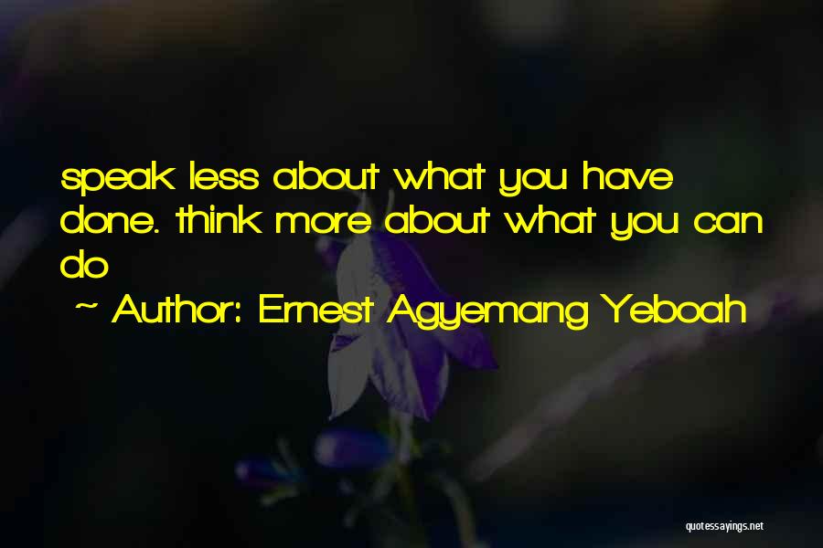 Ernest Agyemang Yeboah Quotes: Speak Less About What You Have Done. Think More About What You Can Do