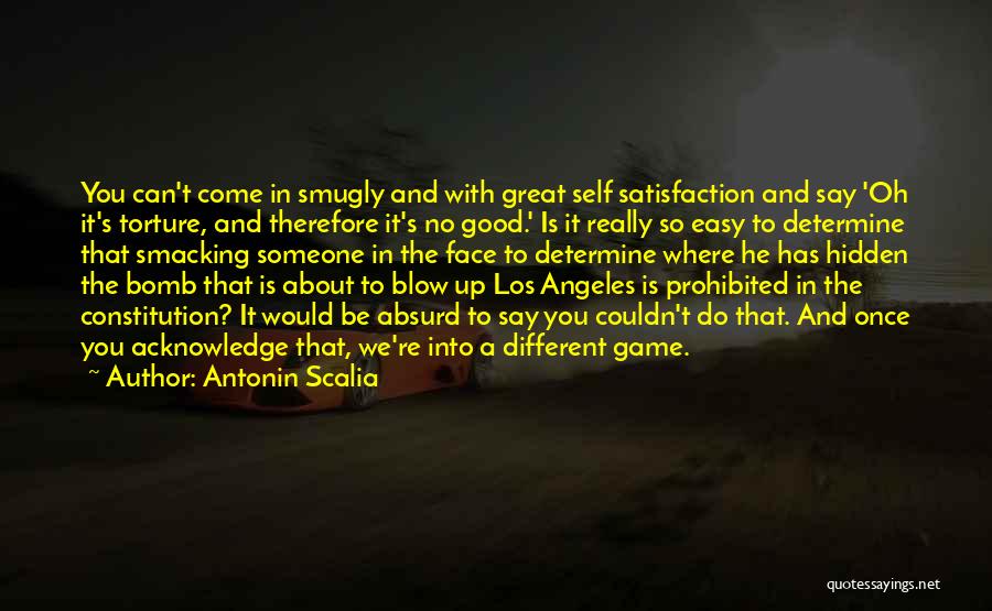 Antonin Scalia Quotes: You Can't Come In Smugly And With Great Self Satisfaction And Say 'oh It's Torture, And Therefore It's No Good.'