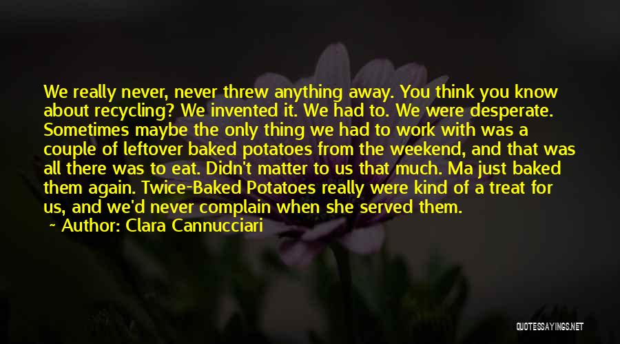 Clara Cannucciari Quotes: We Really Never, Never Threw Anything Away. You Think You Know About Recycling? We Invented It. We Had To. We